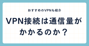 VPN接続は通信量はかかるのか？おすすめのVPNも紹介！